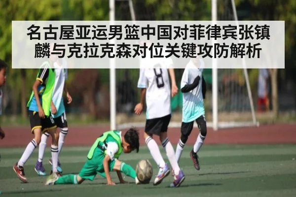 名古屋亚运男篮中国对菲律宾张镇麟与克拉克森对位关键攻防解析