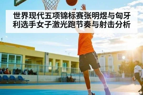 世界现代五项锦标赛张明煜与匈牙利选手女子激光跑节奏与射击分析