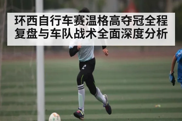 环西自行车赛温格高夺冠全程复盘与车队战术全面深度分析